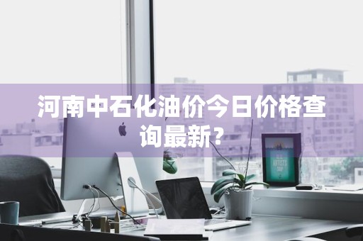 河南中石化油价今日价格查询最新？