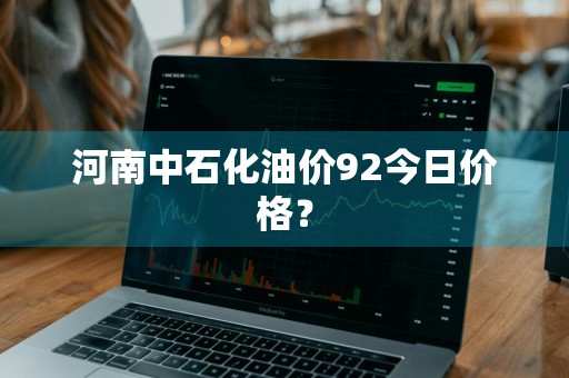 河南中石化油价92今日价格？