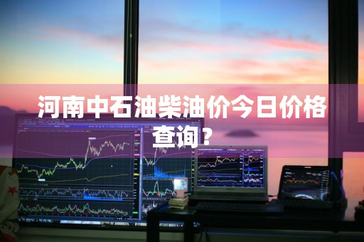 河南中石油柴油价今日价格查询？