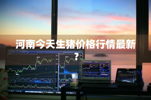 河南今天生猪价格行情最新？