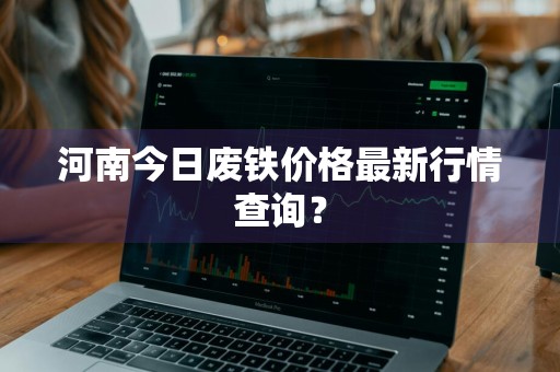 河南今日废铁价格最新行情查询？