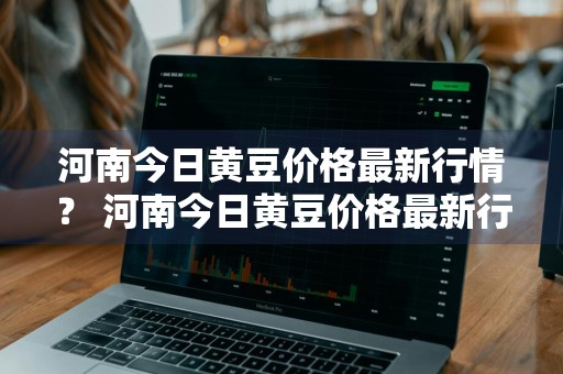 河南今日黄豆价格最新行情？ 河南今日黄豆价格最新行情