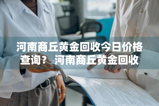 河南商丘黄金回收今日价格查询？ 河南商丘黄金回收今日价格查询表