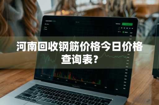 河南回收钢筋价格今日价格查询表？