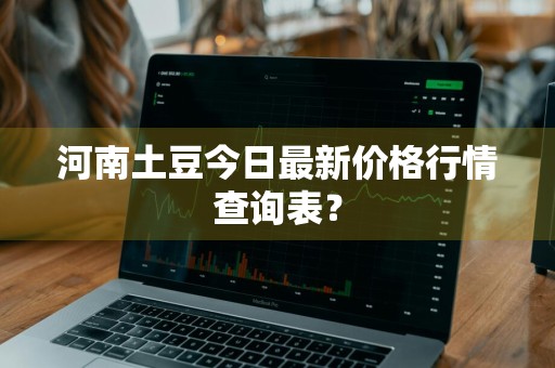 河南土豆今日最新价格行情查询表?