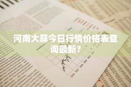 河南大蒜今日行情价格表查询最新？