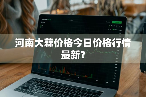 河南大蒜价格今日价格行情最新？