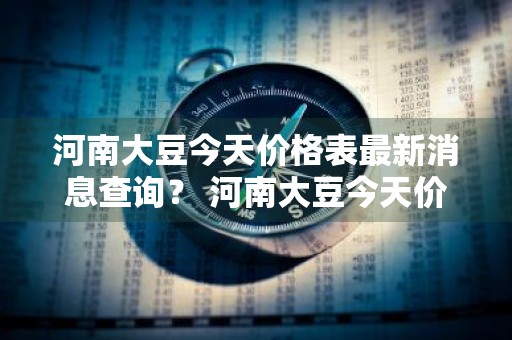 河南大豆今天价格表最新消息查询？ 河南大豆今天价格表最新消息查询图片