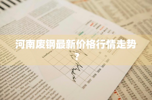 河南废钢最新价格行情走势？