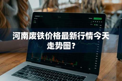 河南废铁价格最新行情今天走势图？