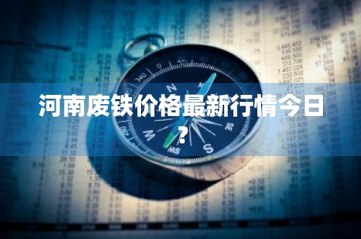 河南废铁价格最新行情今日？