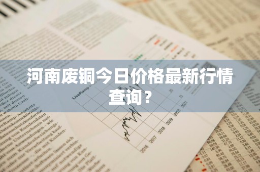 河南废铜今日价格最新行情查询?