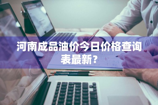 河南成品油价今日价格查询表最新？