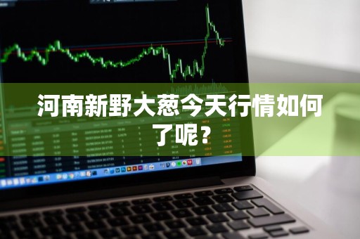河南新野大葱今天行情如何了呢？