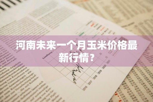 河南未来一个月玉米价格最新行情？