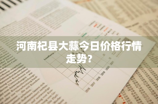 河南杞县大蒜今日价格行情走势？