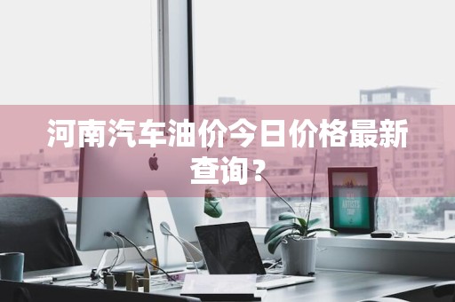 河南汽车油价今日价格最新查询？