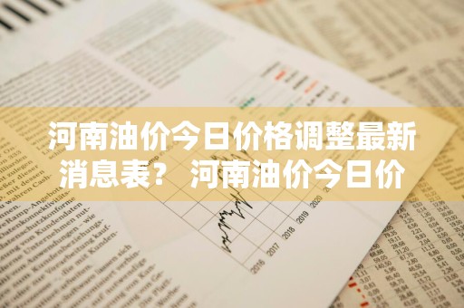 河南油价今日价格调整最新消息表？ 河南油价今日价格调整最新消息表图片