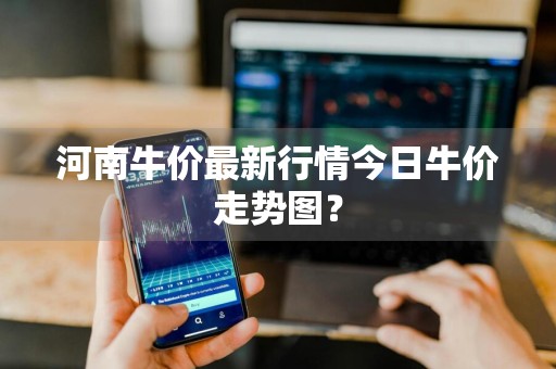 河南牛价最新行情今日牛价走势图？