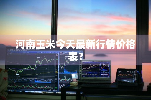 河南玉米今天最新行情价格表？