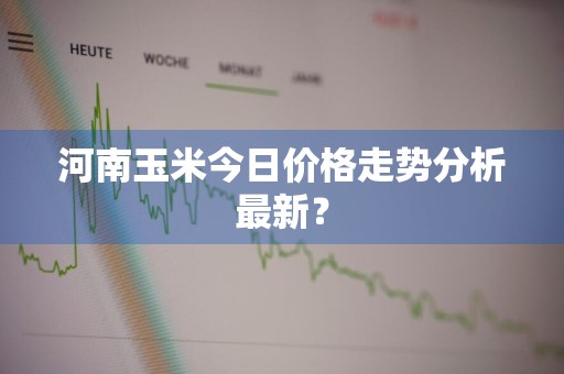 河南玉米今日价格走势分析最新？