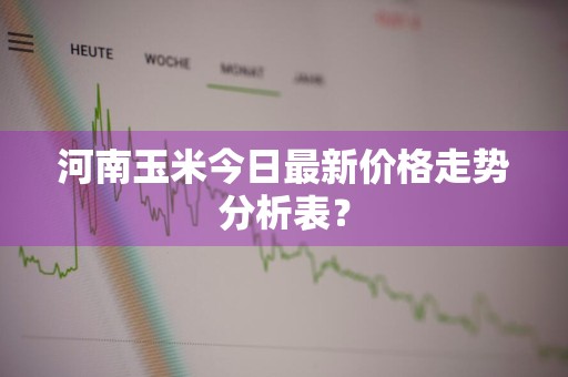 河南玉米今日最新价格走势分析表？