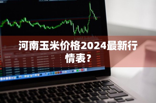 河南玉米价格2024最新行情表?