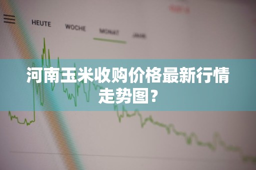 河南玉米收购价格最新行情走势图?