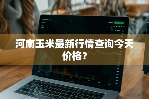 河南玉米最新行情查询今天价格？