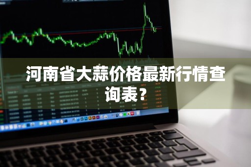 河南省大蒜价格最新行情查询表？