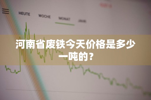 河南省废铁今天价格是多少一吨的？