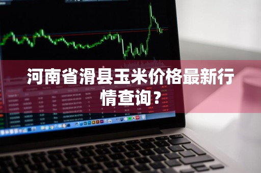 河南省滑县玉米价格最新行情查询？