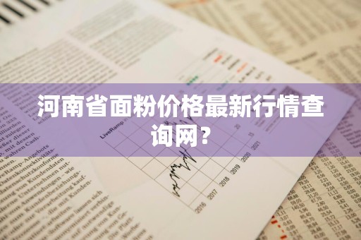 河南省面粉价格最新行情查询网？