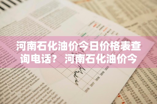 河南石化油价今日价格表查询电话？ 河南石化油价今日价格表查询电话
