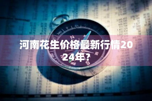 河南花生价格最新行情2024年？