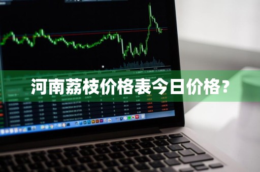 河南荔枝价格表今日价格？