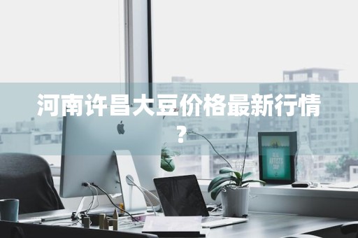 河南许昌大豆价格最新行情？