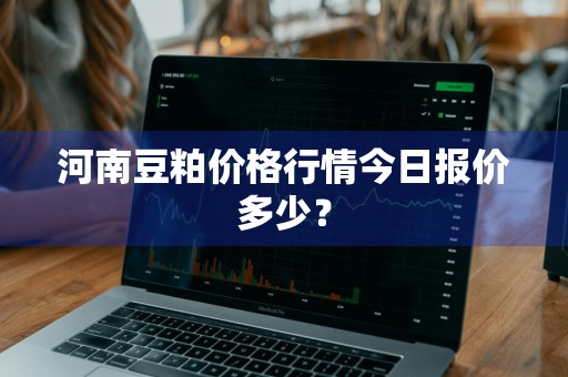 河南豆粕价格行情今日报价多少？
