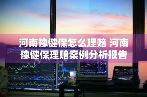 河南豫健保怎么理赔 河南豫健保理赔案例分析报告