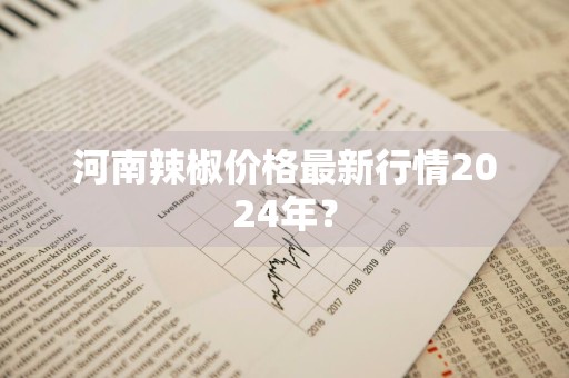 河南辣椒价格最新行情2024年？