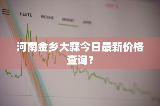 河南金乡大蒜今日最新价格查询？