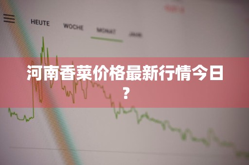 河南香菜价格最新行情今日？