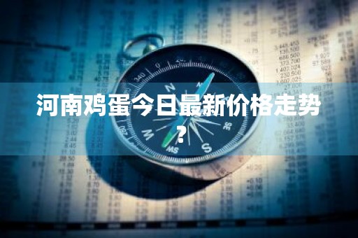 河南鸡蛋今日最新价格走势？