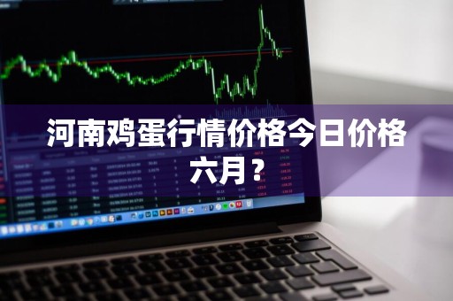 河南鸡蛋行情价格今日价格六月？
