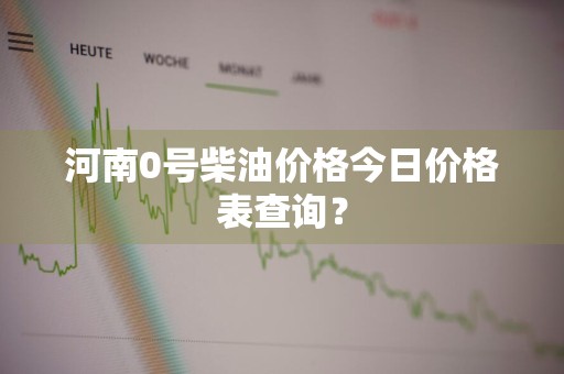 河南0号柴油价格今日价格表查询?