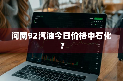河南92汽油今日价格中石化？