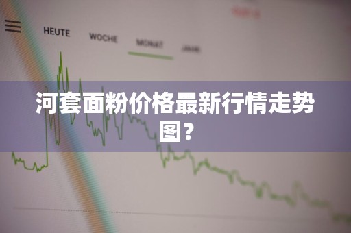 河套面粉价格最新行情走势图？
