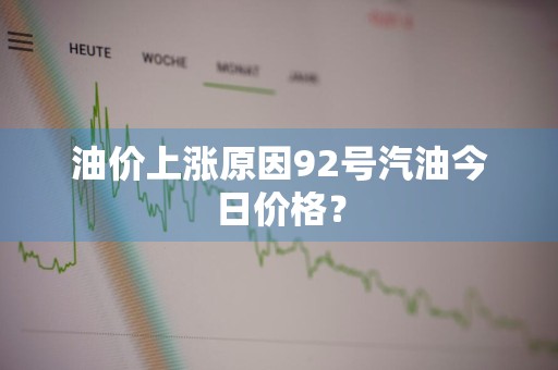 油价上涨原因92号汽油今日价格?