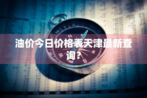 油价今日价格表天津最新查询？