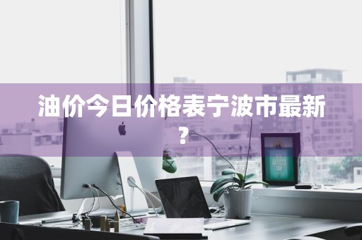 油价今日价格表宁波市最新?